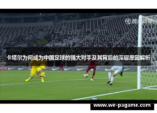 卡塔尔为何成为中国足球的强大对手及其背后的深层原因解析