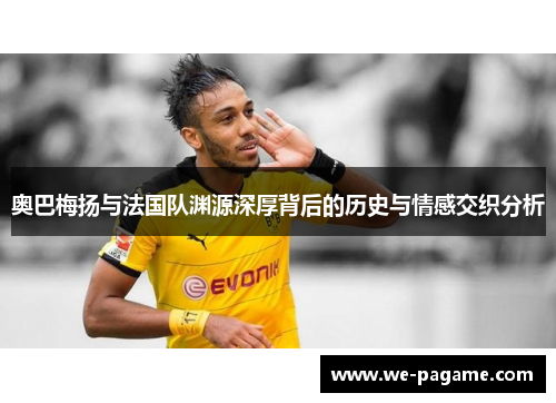 奥巴梅扬与法国队渊源深厚背后的历史与情感交织分析 奥巴梅扬与法国队渊源深厚背后的历史与情感交织分析