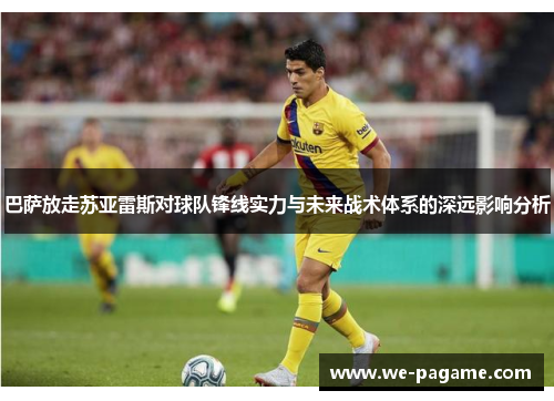 巴萨放走苏亚雷斯对球队锋线实力与未来战术体系的深远影响分析