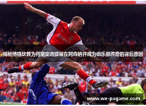 揭秘博格坎普为何坚定选择留在阿森纳并成为俱乐部传奇的背后原因