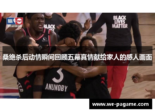 桑绝杀后动情瞬间回顾五幕真情献给家人的感人画面