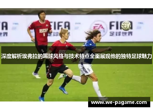 深度解析埃弗拉的踢球风格与技术特点全面展现他的独特足球魅力