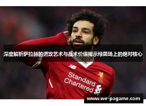 深度解析萨拉赫的进攻艺术与战术价值揭示绿茵场上的绝对核心