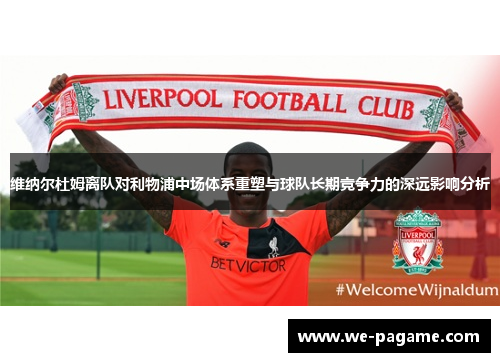 维纳尔杜姆离队对利物浦中场体系重塑与球队长期竞争力的深远影响分析 维纳尔杜姆离队对利物浦中场体系重塑与球队长期竞争力的深远影响分析
