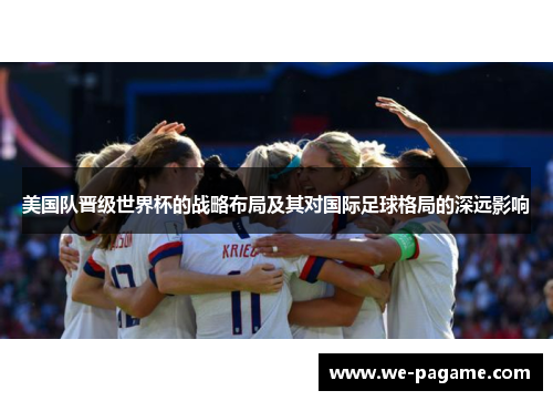 美国队晋级世界杯的战略布局及其对国际足球格局的深远影响