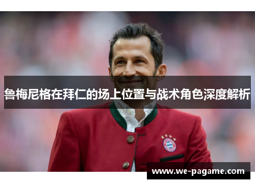 鲁梅尼格在拜仁的场上位置与战术角色深度解析