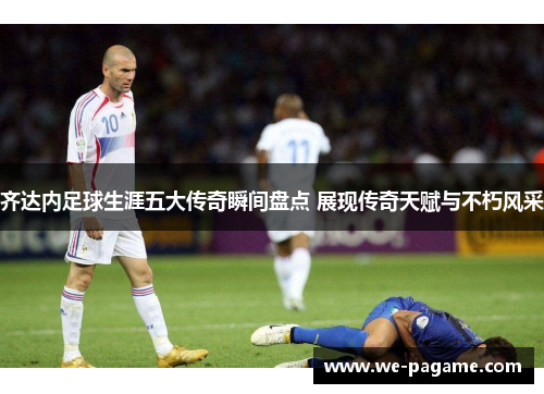 齐达内足球生涯五大传奇瞬间盘点 展现传奇天赋与不朽风采 齐达内足球生涯五大传奇瞬间盘点 展现传奇天赋与不朽风采