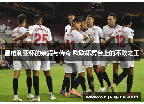 塞维利亚杯的荣耀与传奇 欧联杯舞台上的不败之王 塞维利亚杯的荣耀与传奇 欧联杯舞台上的不败之王