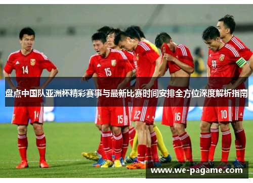 盘点中国队亚洲杯精彩赛事与最新比赛时间安排全方位深度解析指南