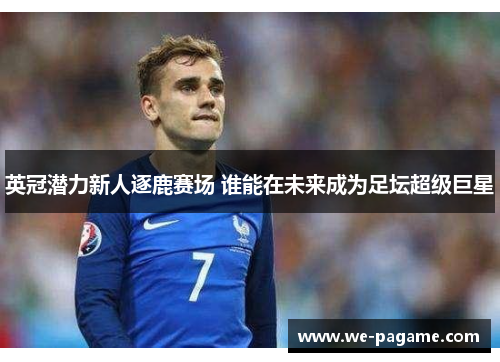英冠潜力新人逐鹿赛场 谁能在未来成为足坛超级巨星 英冠潜力新人逐鹿赛场 谁能在未来成为足坛超级巨星