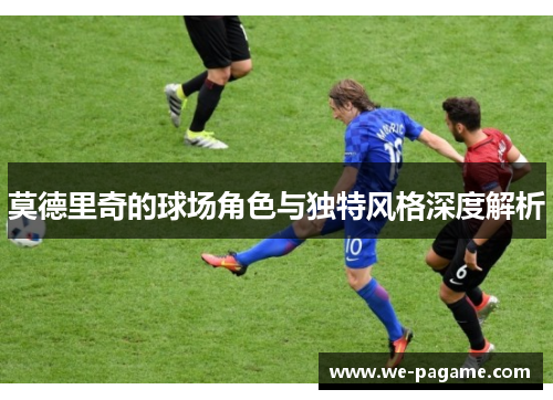 莫德里奇的球场角色与独特风格深度解析