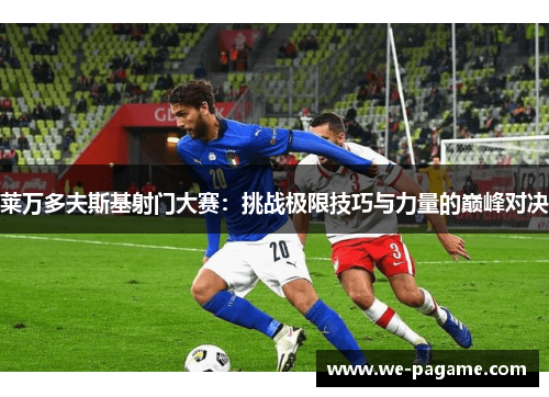 莱万多夫斯基射门大赛:挑战极限技巧与力量的巅峰对决 莱万多夫斯基射门大赛:挑战极限技巧与力量的巅峰对决