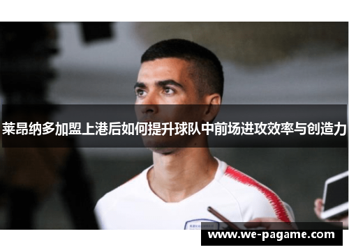 莱昂纳多加盟上港后如何提升球队中前场进攻效率与创造力 莱昂纳多加盟上港后如何提升球队中前场进攻效率与创造力