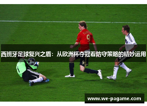 西班牙足球复兴之盾:从欧洲杯夺冠看防守策略的精妙运用 西班牙足球复兴之盾:从欧洲杯夺冠看防守策略的精妙运用