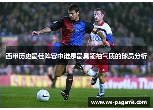 西甲历史最佳阵容中谁是最具领袖气质的球员分析 西甲历史最佳阵容中谁是最具领袖气质的球员分析