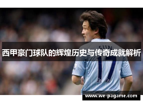 西甲豪门球队的辉煌历史与传奇成就解析 西甲豪门球队的辉煌历史与传奇成就解析