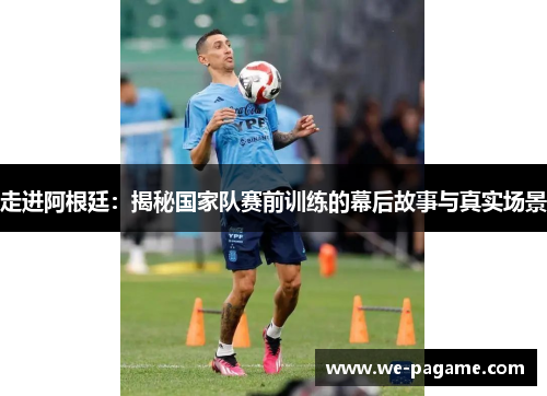走进阿根廷：揭秘国家队赛前训练的幕后故事与真实场景
