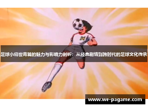 足球小将世青篇的魅力与影响力剖析：从经典剧情到跨时代的足球文化传承