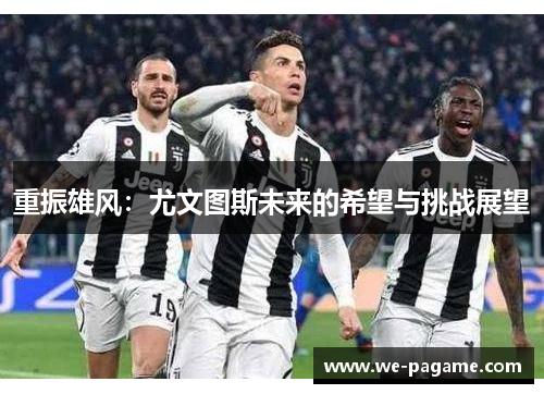 重振雄风:尤文图斯未来的希望与挑战展望 重振雄风:尤文图斯未来的希望与挑战展望
