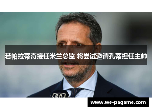 若帕拉蒂奇接任米兰总监 将尝试邀请孔蒂担任主帅