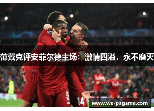 范戴克评安菲尔德主场：激情四溢，永不磨灭