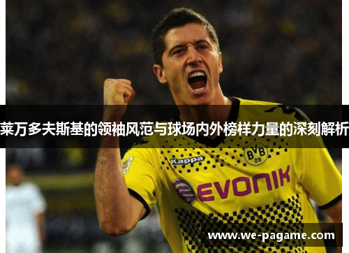 莱万多夫斯基的领袖风范与球场内外榜样力量的深刻解析