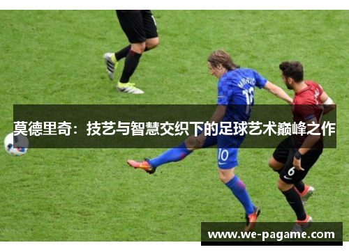 莫德里奇：技艺与智慧交织下的足球艺术巅峰之作