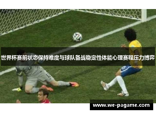 世界杯赛前状态保持难度与球队备战稳定性体能心理赛程压力博弈