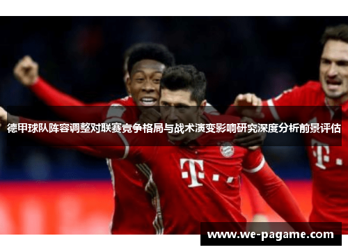 德甲球队阵容调整对联赛竞争格局与战术演变影响研究深度分析前景评估 德甲球队阵容调整对联赛竞争格局与战术演变影响研究深度分析前景评估