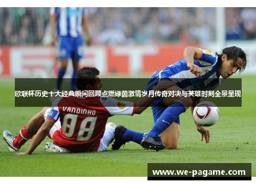 欧联杯历史十大经典瞬间回顾点燃绿茵激情岁月传奇对决与英雄时刻全景呈现