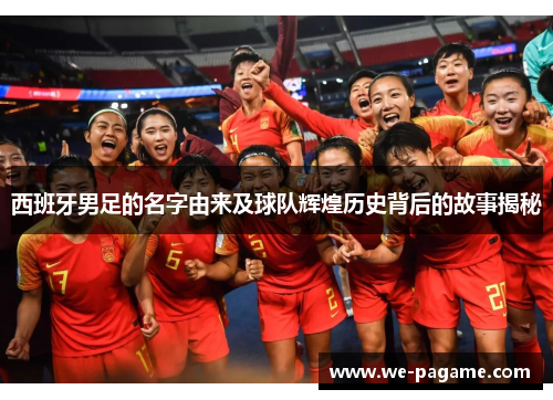 西班牙男足的名字由来及球队辉煌历史背后的故事揭秘 西班牙男足的名字由来及球队辉煌历史背后的故事揭秘