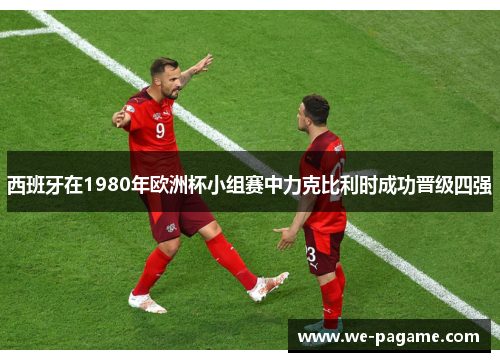 西班牙在1980年欧洲杯小组赛中力克比利时成功晋级四强 西班牙在1980年欧洲杯小组赛中力克比利时成功晋级四强
