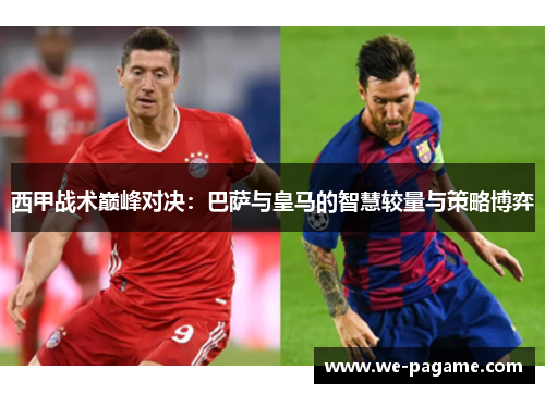 西甲战术巅峰对决：巴萨与皇马的智慧较量与策略博弈