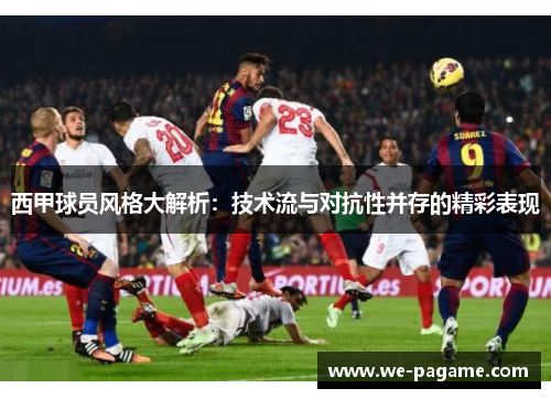 西甲球员风格大解析：技术流与对抗性并存的精彩表现