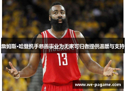 詹姆斯·哈登携手慈善事业为无家可归者提供温暖与支持 詹姆斯·哈登携手慈善事业为无家可归者提供温暖与支持