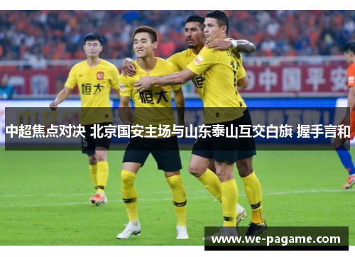 中超焦点对决 北京国安主场与山东泰山互交白旗 握手言和 中超焦点对决 北京国安主场与山东泰山互交白旗 握手言和