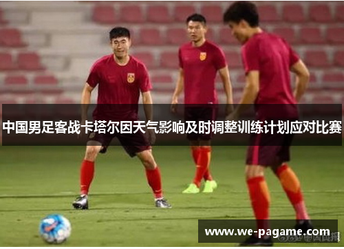中国男足客战卡塔尔因天气影响及时调整训练计划应对比赛 中国男足客战卡塔尔因天气影响及时调整训练计划应对比赛