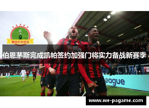 伯恩茅斯完成凯帕签约加强门将实力备战新赛季 伯恩茅斯完成凯帕签约加强门将实力备战新赛季