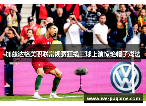 加兹达格美职联常规赛狂揽三球上演惊艳帽子戏法 加兹达格美职联常规赛狂揽三球上演惊艳帽子戏法