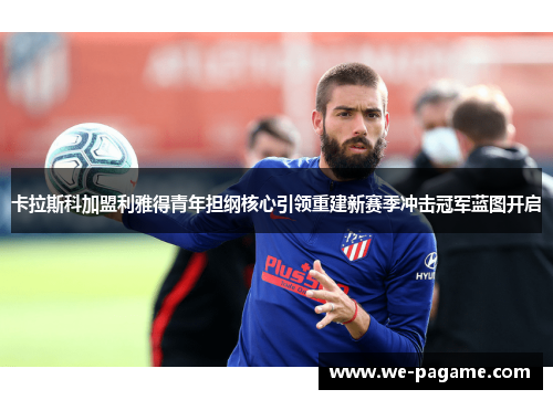 卡拉斯科加盟利雅得青年担纲核心引领重建新赛季冲击冠军蓝图开启 卡拉斯科加盟利雅得青年担纲核心引领重建新赛季冲击冠军蓝图开启