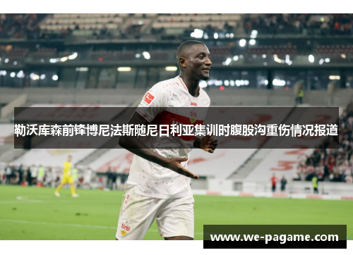 勒沃库森前锋博尼法斯随尼日利亚集训时腹股沟重伤情况报道 勒沃库森前锋博尼法斯随尼日利亚集训时腹股沟重伤情况报道