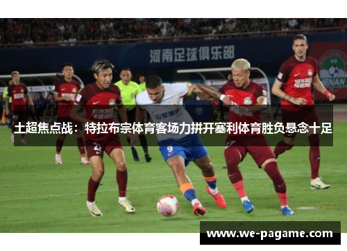 土超焦点战:特拉布宗体育客场力拼开塞利体育胜负悬念十足 土超焦点战:特拉布宗体育客场力拼开塞利体育胜负悬念十足