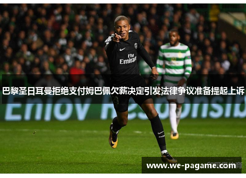 巴黎圣日耳曼拒绝支付姆巴佩欠薪决定引发法律争议准备提起上诉 巴黎圣日耳曼拒绝支付姆巴佩欠薪决定引发法律争议准备提起上诉