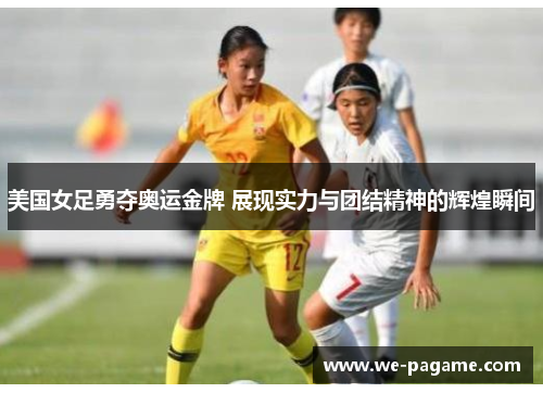 美国女足勇夺奥运金牌 展现实力与团结精神的辉煌瞬间 美国女足勇夺奥运金牌 展现实力与团结精神的辉煌瞬间