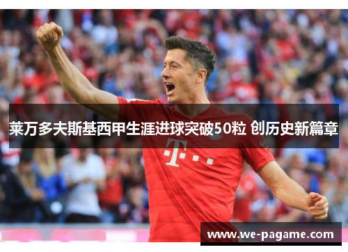 莱万多夫斯基西甲生涯进球突破50粒 创历史新篇章 莱万多夫斯基西甲生涯进球突破50粒 创历史新篇章