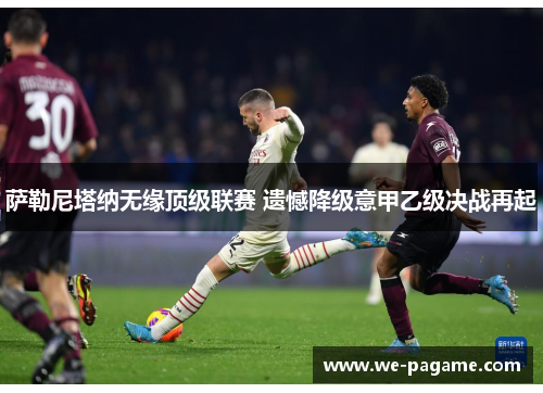 萨勒尼塔纳无缘顶级联赛 遗憾降级意甲乙级决战再起 萨勒尼塔纳无缘顶级联赛 遗憾降级意甲乙级决战再起