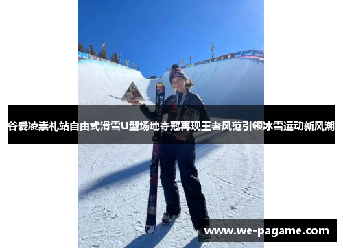 谷爱凌崇礼站自由式滑雪U型场地夺冠再现王者风范引领冰雪运动新风潮