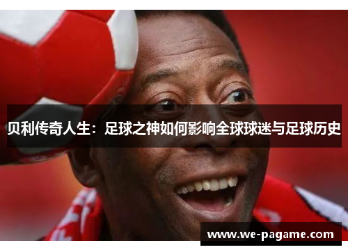 贝利传奇人生：足球之神如何影响全球球迷与足球历史
