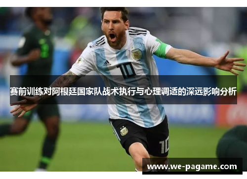 赛前训练对阿根廷国家队战术执行与心理调适的深远影响分析