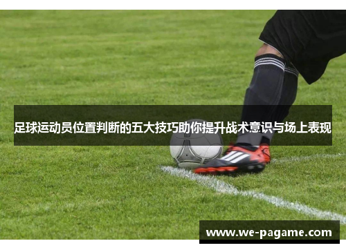 足球运动员位置判断的五大技巧助你提升战术意识与场上表现